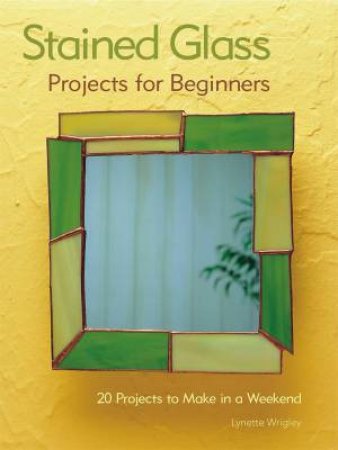 Stained Glass Projects for Beginners: 20 Projects to Make in a Weekend by Lynette Wrigley