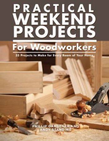 Practical Weekend Projects for Woodworkers: 35 Projects to Make for Every Room of Your Home by Phillip Gardner