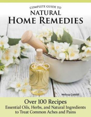 Complete Guide to Natural Home Remedies by Melissa Corkhill