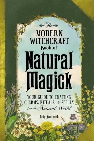 The Modern Witchcraft Book Of Natural Magick: Your Guide To Crafting Charms, Rituals, And Spells From The Natural World by Judy Ann Nock