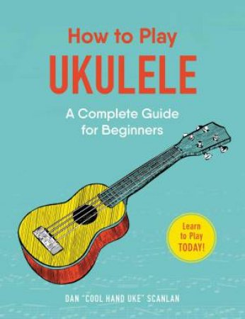 How To Play Ukulele: A Complete Guide For Beginners by Dan Scanlan