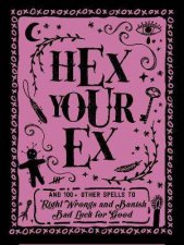Hex Your Ex And 100 Other Spells to Right Wrongs and Banish Bad Luck for Good