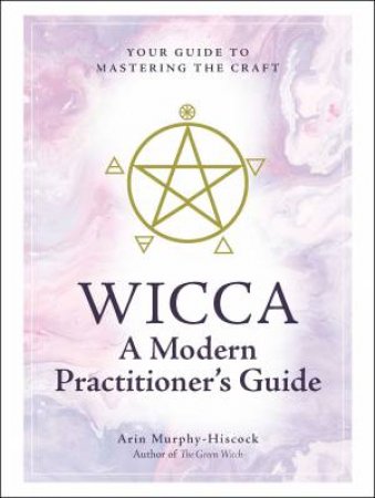 Wicca: A Modern Practitioner's Guide: Your Guide To Mastering The Craft by Arin Murphy-Hiscock
