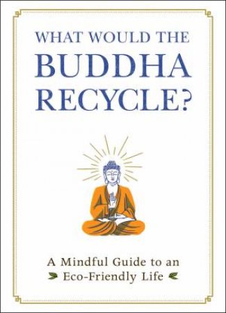 What Would the Buddha Recycle?: A Mindful Guide To An Eco-Friendly Life by Various