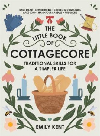 The Little Book Of Cottagecore: Traditional Skills For A Simpler Life by Emily Kent