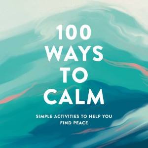 100 Ways To Calm: Simple Activities To Help You Find Peace by Various