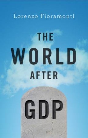 The World After GDP: Politics, Business And Society In The Post Growth Era by Lorenzo Fioramonti