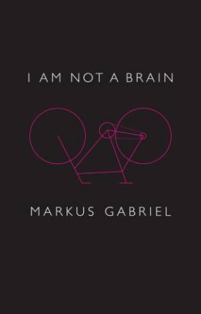 I Am Not a Brain - Philosophy of Mind for the 21st Century by Markus Gabriel & Christopher Turner