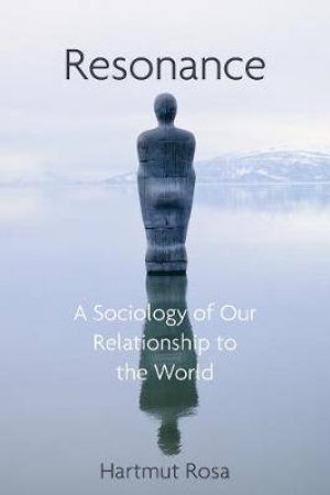 Resonance, A Sociology Of The Relationship To The World by Hartmut Rosa