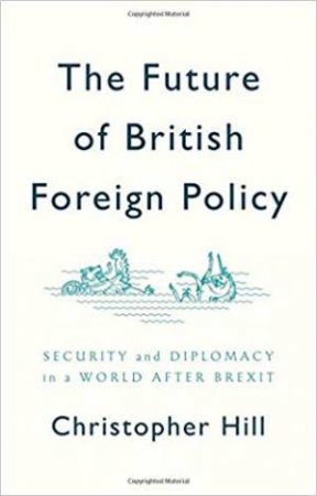 The Future Of British Foreign Policy Security And Diplomacy In A World After Brexit by Christopher Hill