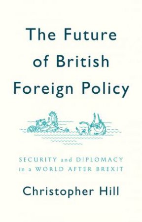 The Future Of British Foreign Policy Security And Diplomacy In A World After Brexit by Christopher Hill