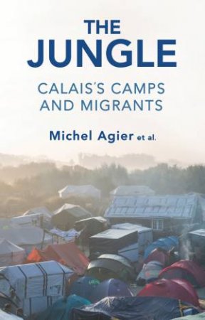 The Jungle: Calais's Camps And Migrants by Michel Agier