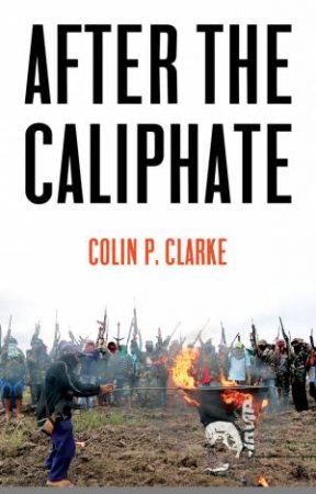 After The Caliphate: The Islamic State & The Future Terrorist Diaspora by Colin P. Clarke