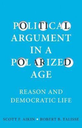 Political Argument In A Polarized Age by Scott F. Aikin & Robert B. Talisse