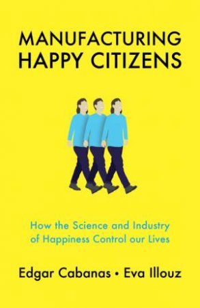Manufacturing Happy Citizens by Edgar Cabanas & Eva Illouz