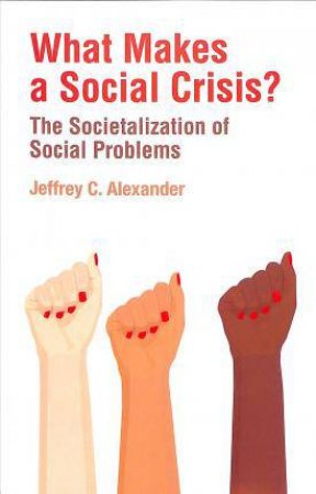 What Makes A Social Crisis?: The Societalization Of Social Problems by Jeffrey C. Alexander
