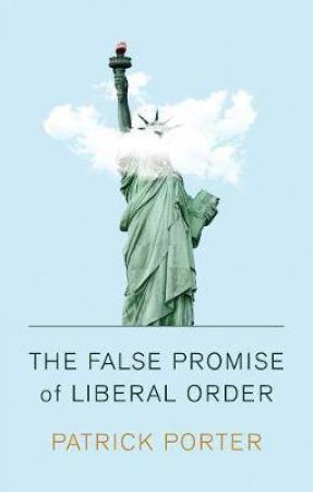 The False Promise Of Liberal Order by Patrick Porter