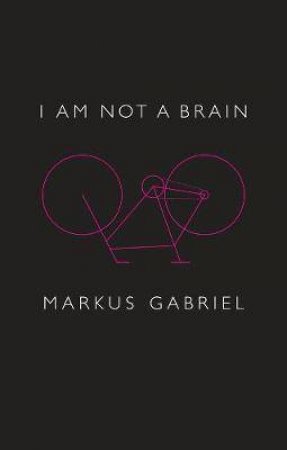 I Am Not A Brain: Philosophy Of Mind For The 21st Century by Markus Gabriel