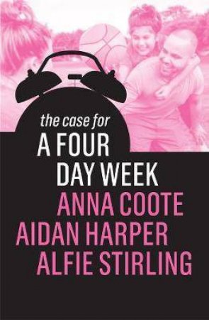 The Case For A Four Day Week by Anna Coote & Aidan Harper & Alfie Stirling