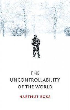 The Uncontrollability Of The World by Hartmut Rosa & James Wagner