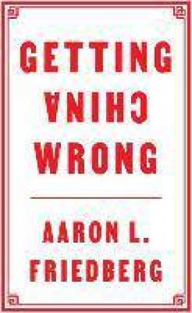 Getting China Wrong by Aaron L. Friedberg