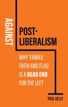 Against Post-Liberalism by Paul Kelly