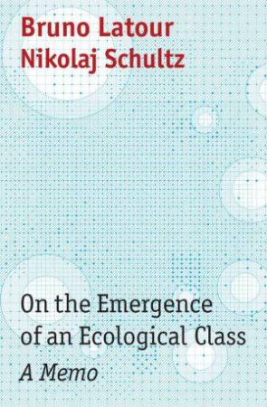 On the Emergence of an Ecological Class by Bruno Latour & Nikolaj Schultz & Julie Rose