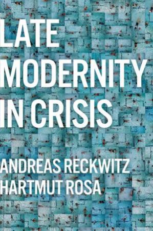 Late Modernity in Crisis by Andreas Reckwitz & Hartmut Rosa & Valentine A. Pakis