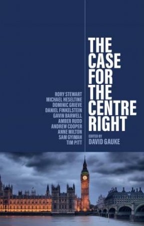 The Case for the Centre Right by David Gauke & Gavin Barwell & Andrew Cooper & Daniel Finkelstein & Dominic Grieve & Sam Gyimah & Anne Milton & Tim Pitt & Amber Rudd & Rory Stewart