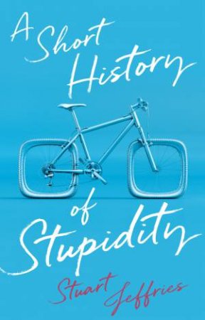 A Short History of Stupidity by Stuart Jeffries