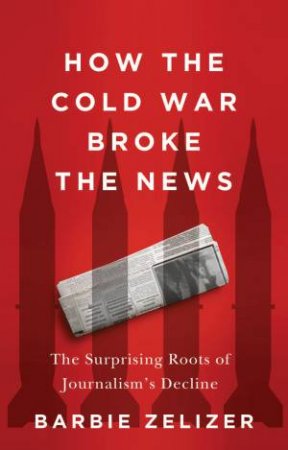 How the Cold War Broke the News by Barbie Zelizer