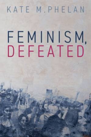 Feminism, Defeated by Kate M. Phelan