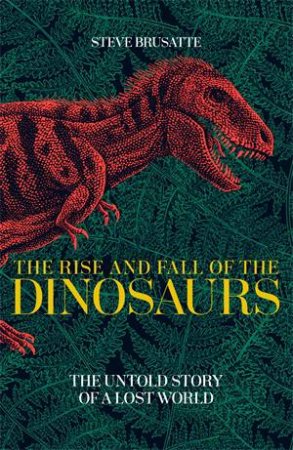 The Rise And Fall Of The Dinosaurs by Steve Brusatte