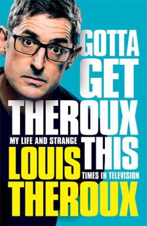 Gotta Get Theroux This: My Life And Strange Times In Television by Louis Theroux