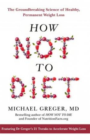 How Not To Diet: The Groundbreaking Science Of Healthy, Permanent Weight Loss by Michael Greger, MD