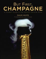 But First Champagne A Modern Guide To The Worlds Favourite Wine