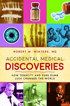 Accidental Medical Discoveries: How Tenacity And Poor Dumb Luck Changed The World by Robert W Winters