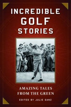 Incredible Golf Stories: Amazing Tales From The Green by Julie Ganz