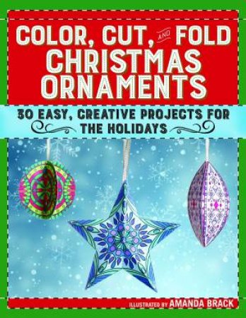 Color, Cut, And Fold Christmas Ornaments: 50 Easy, Creative Projects For The Holidays by Amanda Brack