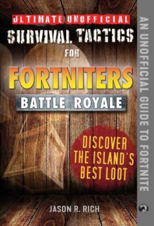 Ultimate Unofficial Survival Tactics For Fortnite Battle Royale: Discover The Island's Best Loot by Jason R. Rich