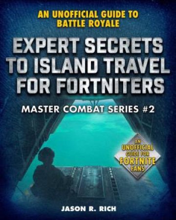 An Unofficial Guide To Battle Royale: Expert Secrets To Island Travel For Fortniters by Jason R. Rich