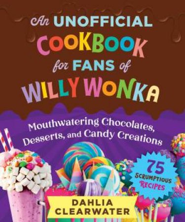 An Unofficial Cookbook for Fans of Willy Wonka by Dahlia Clearwater