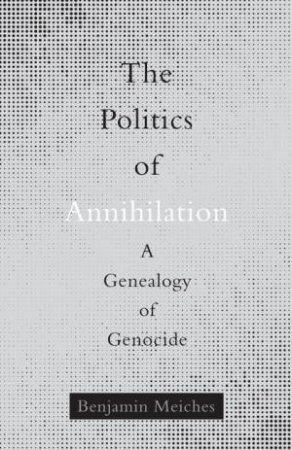 The Politics of Annihilation by Benjamin Meiches