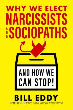 Why We Elect Narcissists And Sociopaths And How We Can Stop by Bill Eddy