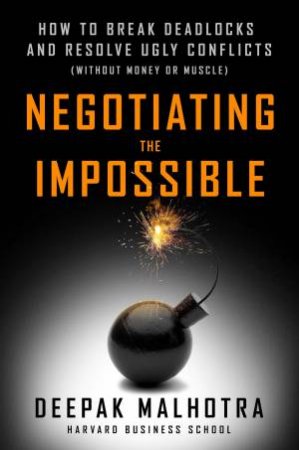 Negotiating The Impossible: How to Break Deadlocks and Resolve Ugly Conflicts (without Money or Muscle) by Deepak Malhotra