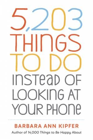 5,203 Things To Do Instead Of Looking At Your Phone by Barbara Ann Kipfer & Barbara Ann Kipfer