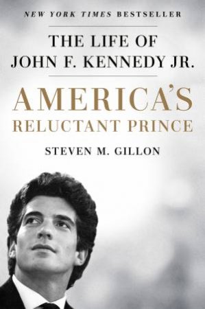 America's Reluctant Prince: The Life Of John F. Kennedy Jr. by Steven M. Gillon