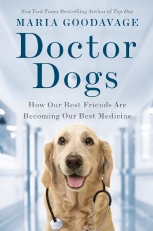 Doctor Dogs: How Our Best Friends Are Becoming Our Best Medicine by Maria Goodavage