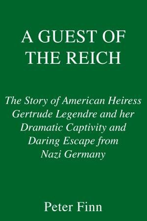A Guest of the Reich: The Story of American Heiress Gertrude Legendre and her Dramatic Captivity and Daring Escape from Nazi Germany by Peter Finn