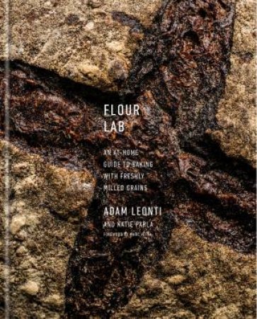 Flour Lab: An At-Home Guide To Baking With Freshly Milled Grains by Adam Leonti & Katie Parla